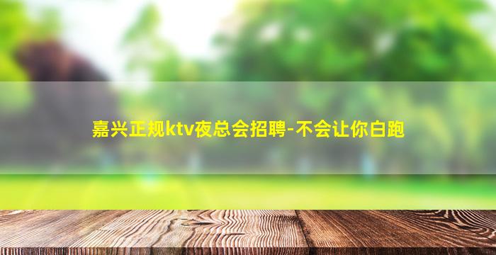 嘉兴正规ktv夜总会招聘-不会让你白跑