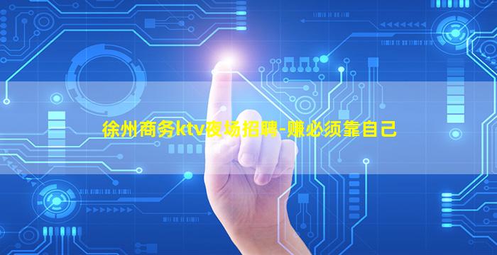 徐州商务ktv夜场招聘-赚必须靠自己